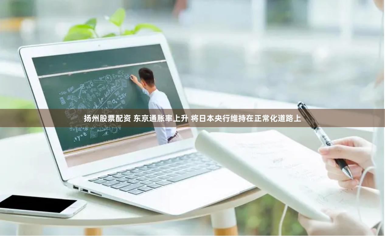 扬州股票配资 东京通胀率上升 将日本央行维持在正常化道路上