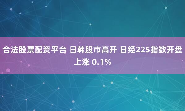 合法股票配资平台 日韩股市高开 日经225指数开盘上涨 0.1%