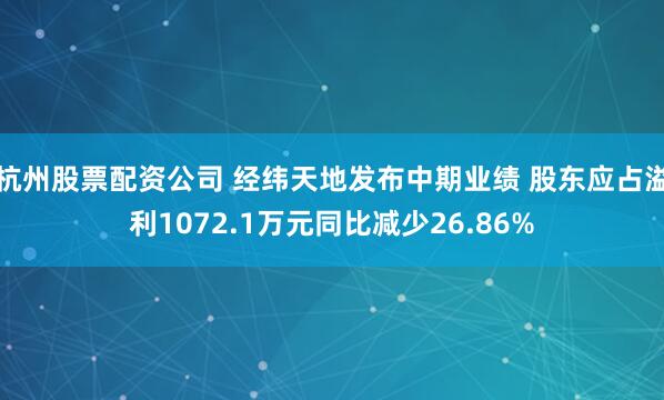 杭州股票配资公司 经纬天地发布中期业绩 股东应占溢利1072.1万元同比减少26.86%