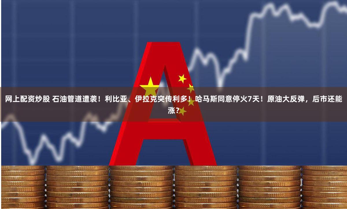 网上配资炒股 石油管道遭袭！利比亚、伊拉克突传利多！哈马斯同意停火7天！原油大反弹，后市还能涨？