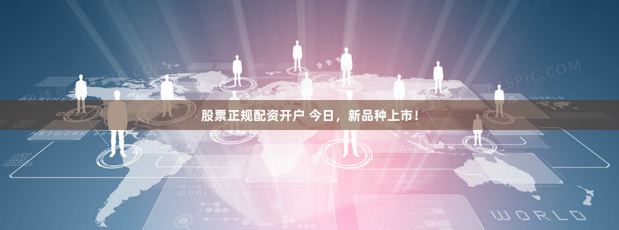 股票正规配资开户 今日，新品种上市！