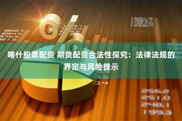 喀什股票配资 期货配资合法性探究：法律法规的界定与风险提示