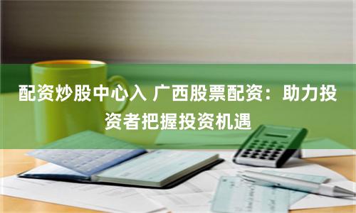 配资炒股中心入 广西股票配资：助力投资者把握投资机遇