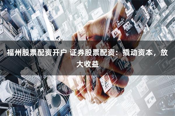 福州股票配资开户 证券股票配资：撬动资本，放大收益