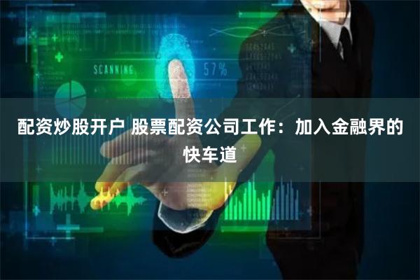 配资炒股开户 股票配资公司工作：加入金融界的快车道