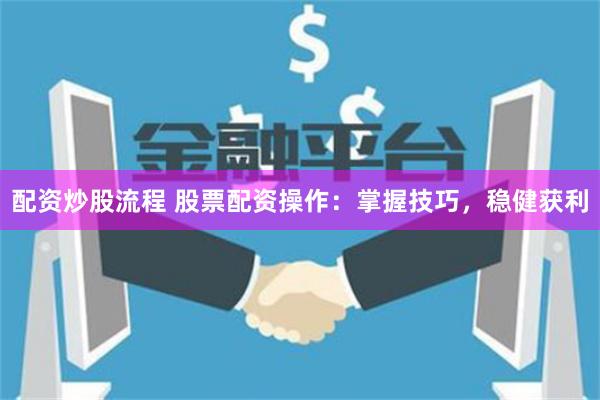 配资炒股流程 股票配资操作：掌握技巧，稳健获利