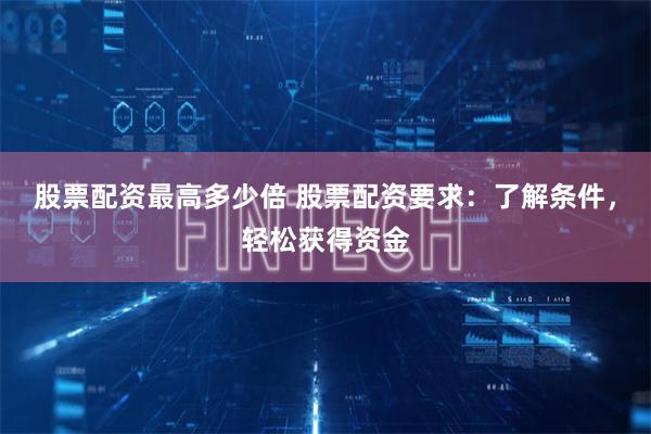股票配资最高多少倍 股票配资要求：了解条件，轻松获得资金