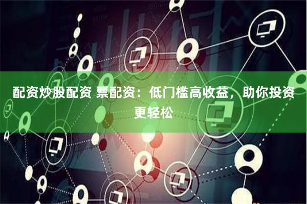 配资炒股配资 票配资：低门槛高收益，助你投资更轻松