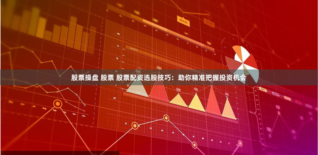股票操盘 股票 股票配资选股技巧：助你精准把握投资机会