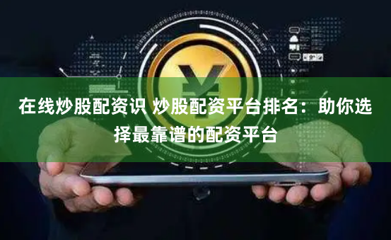 在线炒股配资识 炒股配资平台排名：助你选择最靠谱的配资平台