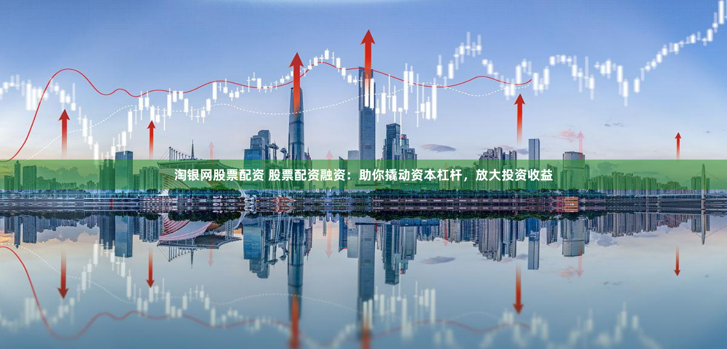 淘银网股票配资 股票配资融资：助你撬动资本杠杆，放大投资收益