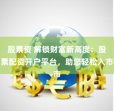 股票资 解锁财富新高度：股票配资开户平台，助您轻松入市