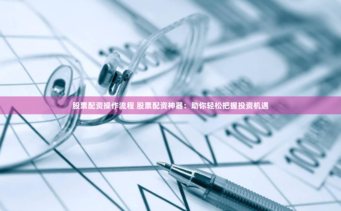 股票配资操作流程 股票配资神器：助你轻松把握投资机遇