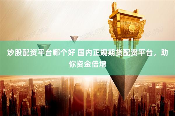 炒股配资平台哪个好 国内正规期货配资平台，助你资金倍增
