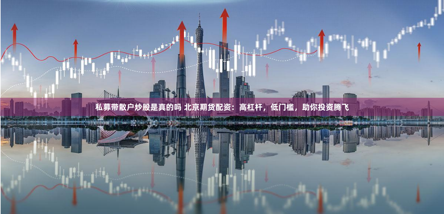 私募带散户炒股是真的吗 北京期货配资：高杠杆，低门槛，助你投资腾飞