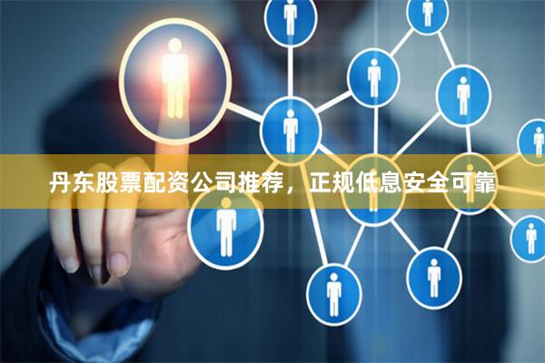 丹东股票配资公司推荐，正规低息安全可靠