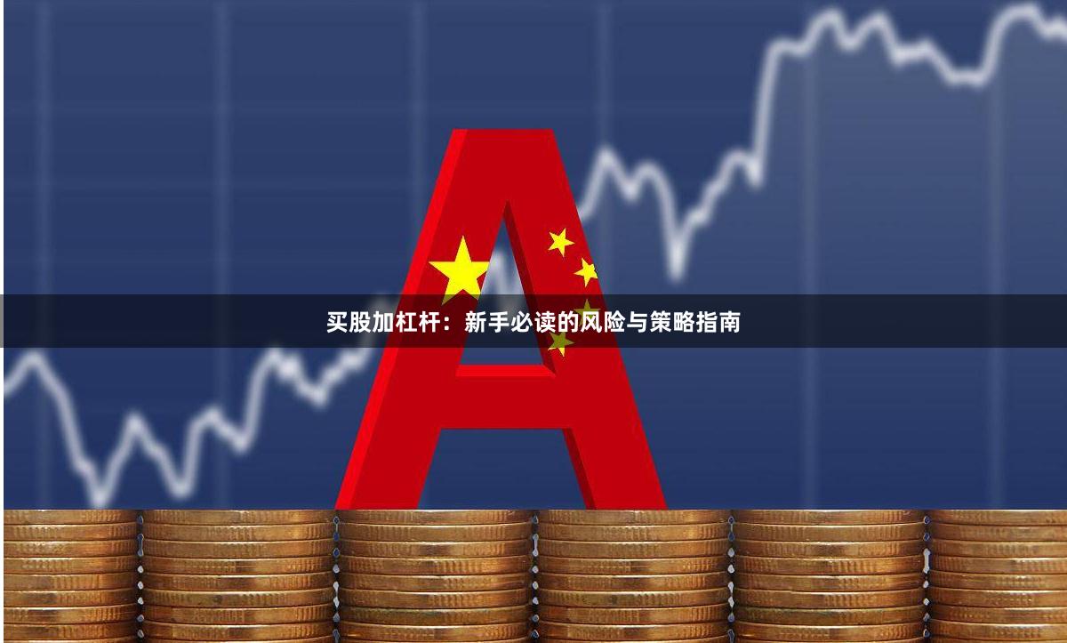 买股加杠杆：新手必读的风险与策略指南