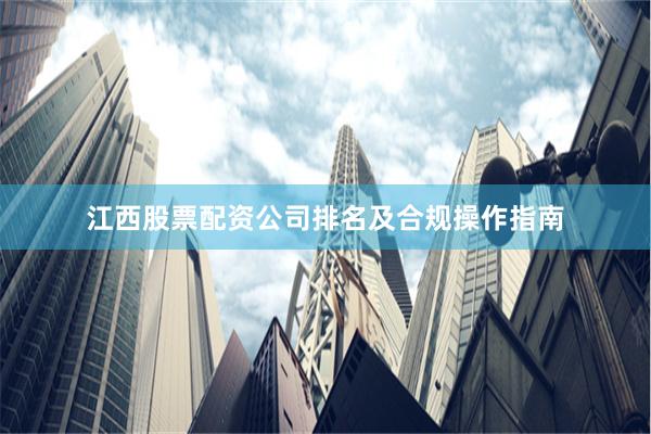 江西股票配资公司排名及合规操作指南